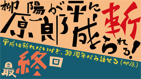 【最終回】柳原陽一郎が平成に斬られる！～平成は斬れないけど、30周年なら話せる～