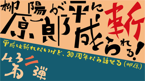 【第二弾】柳原陽一郎が平成に斬られる！ 〜平成は斬れないけど、30周年なら話せる（柳原）～